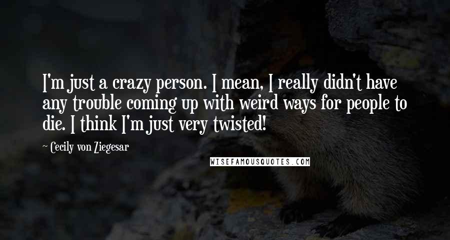 Cecily Von Ziegesar Quotes: I'm just a crazy person. I mean, I really didn't have any trouble coming up with weird ways for people to die. I think I'm just very twisted!