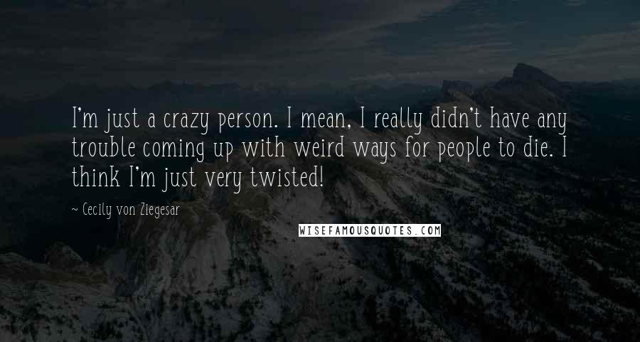 Cecily Von Ziegesar Quotes: I'm just a crazy person. I mean, I really didn't have any trouble coming up with weird ways for people to die. I think I'm just very twisted!