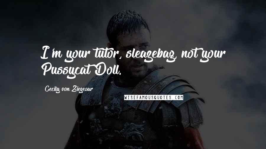 Cecily Von Ziegesar Quotes: I'm your tutor, sleazebag, not your Pussycat Doll.