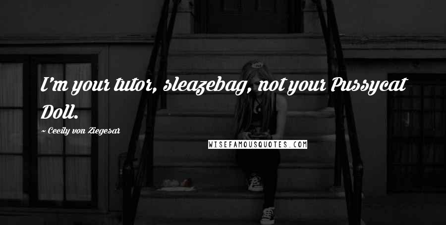 Cecily Von Ziegesar Quotes: I'm your tutor, sleazebag, not your Pussycat Doll.