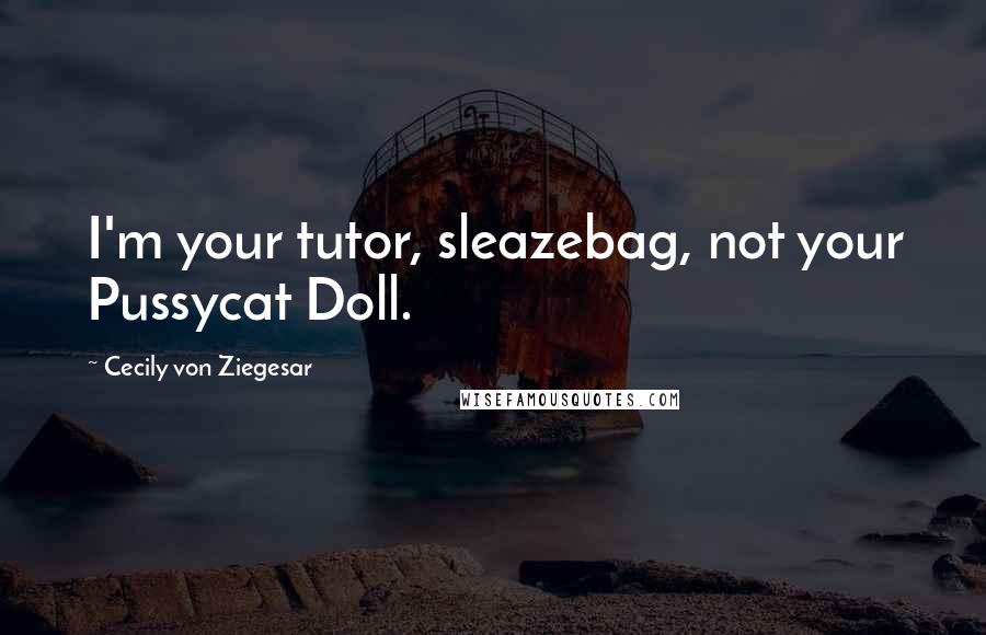 Cecily Von Ziegesar Quotes: I'm your tutor, sleazebag, not your Pussycat Doll.