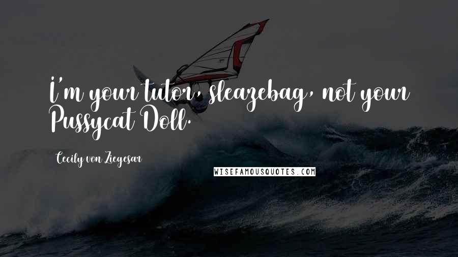 Cecily Von Ziegesar Quotes: I'm your tutor, sleazebag, not your Pussycat Doll.