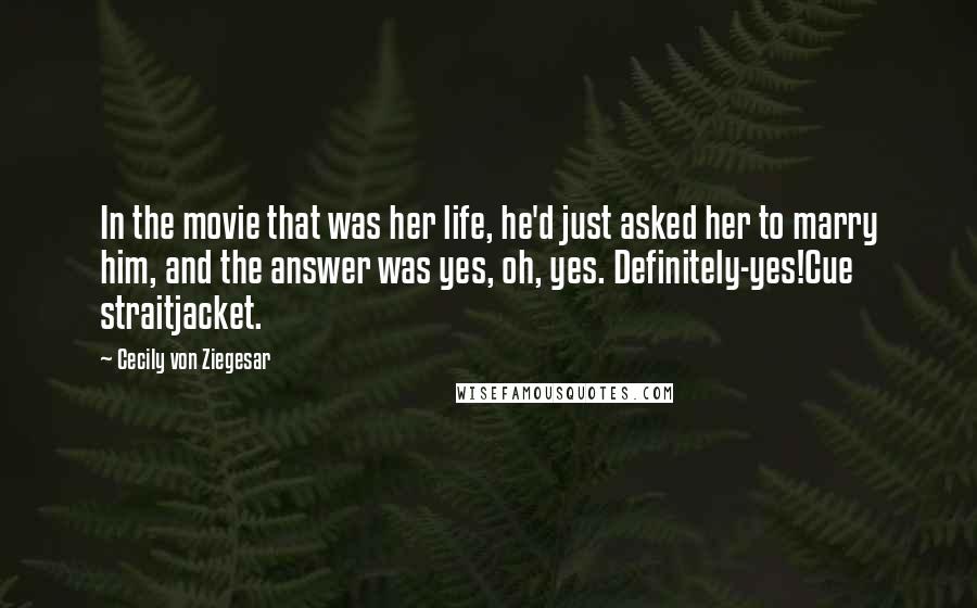 Cecily Von Ziegesar Quotes: In the movie that was her life, he'd just asked her to marry him, and the answer was yes, oh, yes. Definitely-yes!Cue straitjacket.