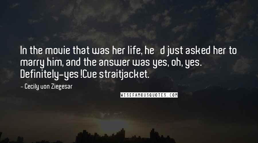 Cecily Von Ziegesar Quotes: In the movie that was her life, he'd just asked her to marry him, and the answer was yes, oh, yes. Definitely-yes!Cue straitjacket.