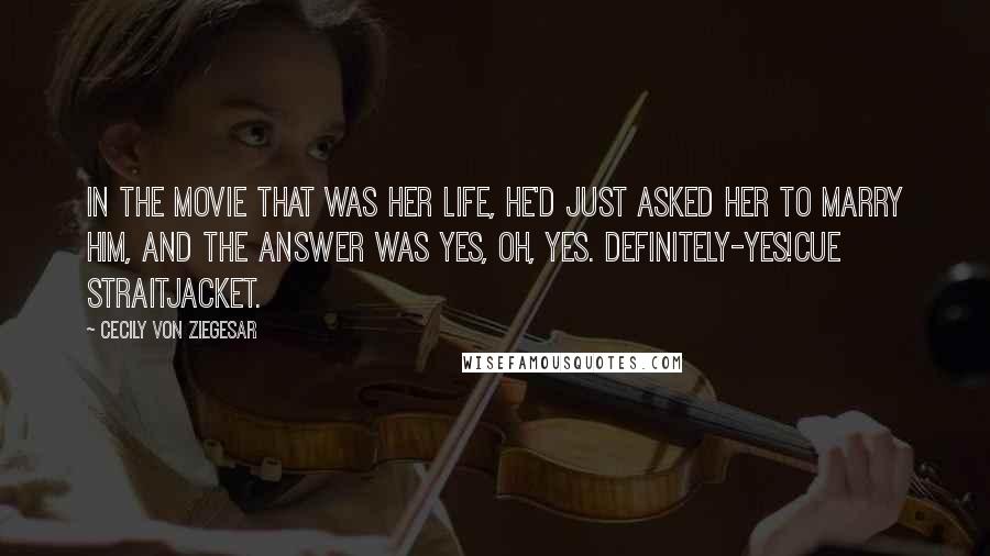 Cecily Von Ziegesar Quotes: In the movie that was her life, he'd just asked her to marry him, and the answer was yes, oh, yes. Definitely-yes!Cue straitjacket.