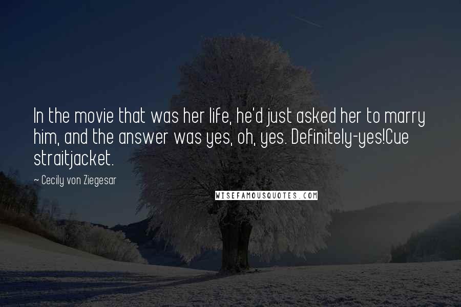 Cecily Von Ziegesar Quotes: In the movie that was her life, he'd just asked her to marry him, and the answer was yes, oh, yes. Definitely-yes!Cue straitjacket.