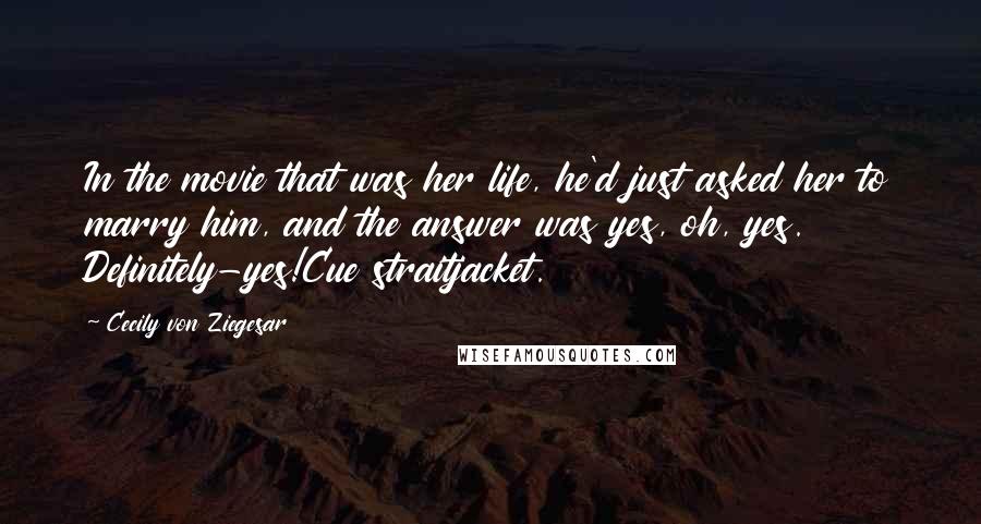 Cecily Von Ziegesar Quotes: In the movie that was her life, he'd just asked her to marry him, and the answer was yes, oh, yes. Definitely-yes!Cue straitjacket.