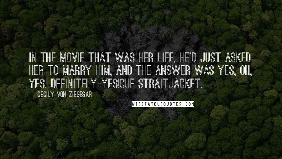 Cecily Von Ziegesar Quotes: In the movie that was her life, he'd just asked her to marry him, and the answer was yes, oh, yes. Definitely-yes!Cue straitjacket.
