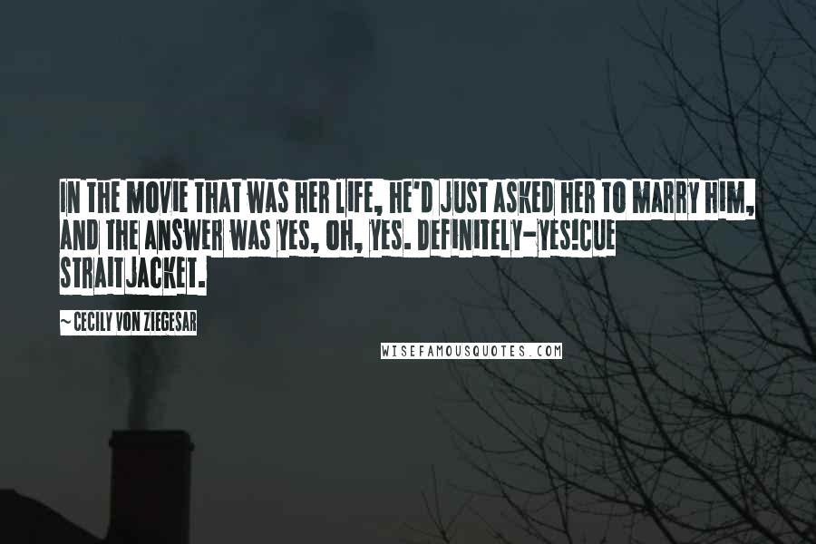 Cecily Von Ziegesar Quotes: In the movie that was her life, he'd just asked her to marry him, and the answer was yes, oh, yes. Definitely-yes!Cue straitjacket.