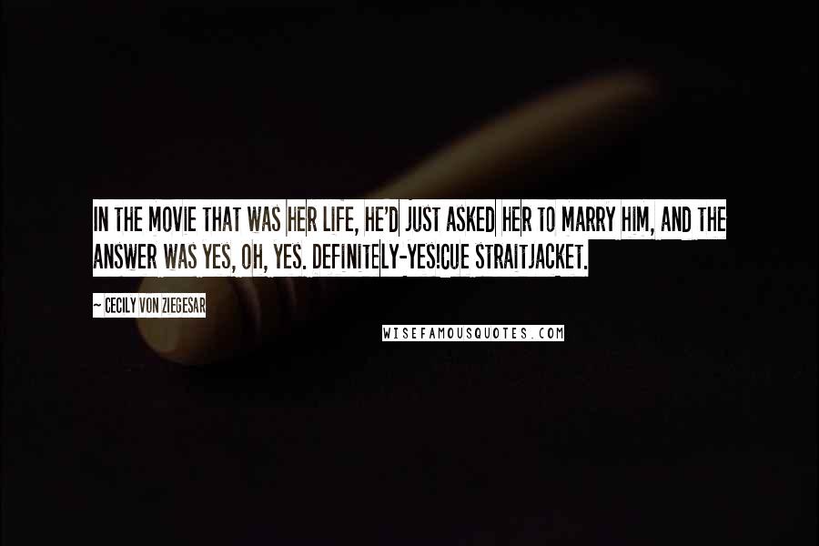 Cecily Von Ziegesar Quotes: In the movie that was her life, he'd just asked her to marry him, and the answer was yes, oh, yes. Definitely-yes!Cue straitjacket.