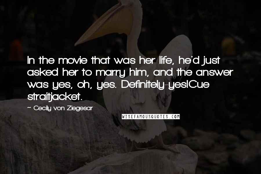 Cecily Von Ziegesar Quotes: In the movie that was her life, he'd just asked her to marry him, and the answer was yes, oh, yes. Definitely-yes!Cue straitjacket.