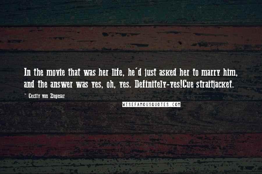 Cecily Von Ziegesar Quotes: In the movie that was her life, he'd just asked her to marry him, and the answer was yes, oh, yes. Definitely-yes!Cue straitjacket.