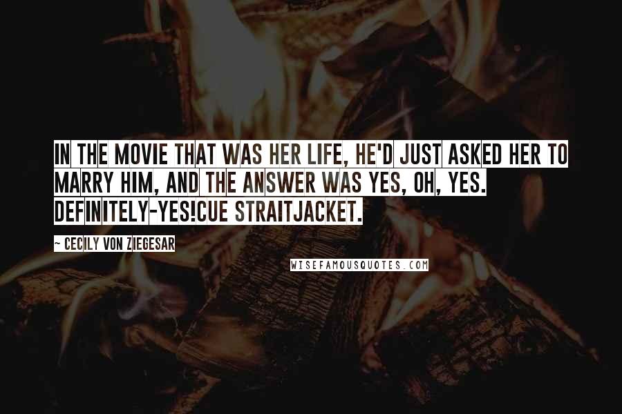 Cecily Von Ziegesar Quotes: In the movie that was her life, he'd just asked her to marry him, and the answer was yes, oh, yes. Definitely-yes!Cue straitjacket.