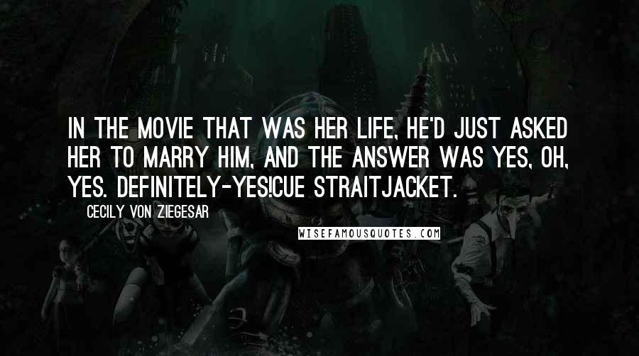 Cecily Von Ziegesar Quotes: In the movie that was her life, he'd just asked her to marry him, and the answer was yes, oh, yes. Definitely-yes!Cue straitjacket.