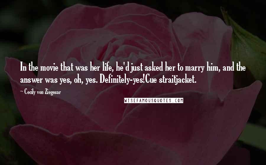 Cecily Von Ziegesar Quotes: In the movie that was her life, he'd just asked her to marry him, and the answer was yes, oh, yes. Definitely-yes!Cue straitjacket.