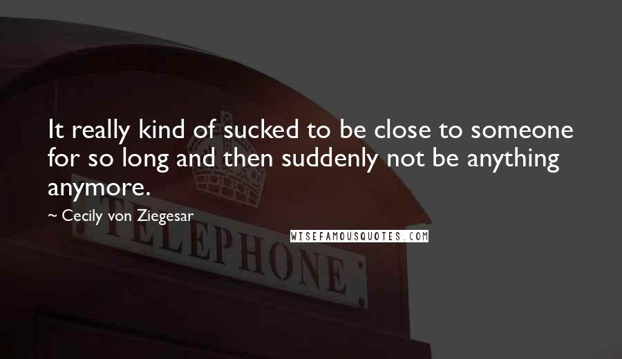 Cecily Von Ziegesar Quotes: It really kind of sucked to be close to someone for so long and then suddenly not be anything anymore.