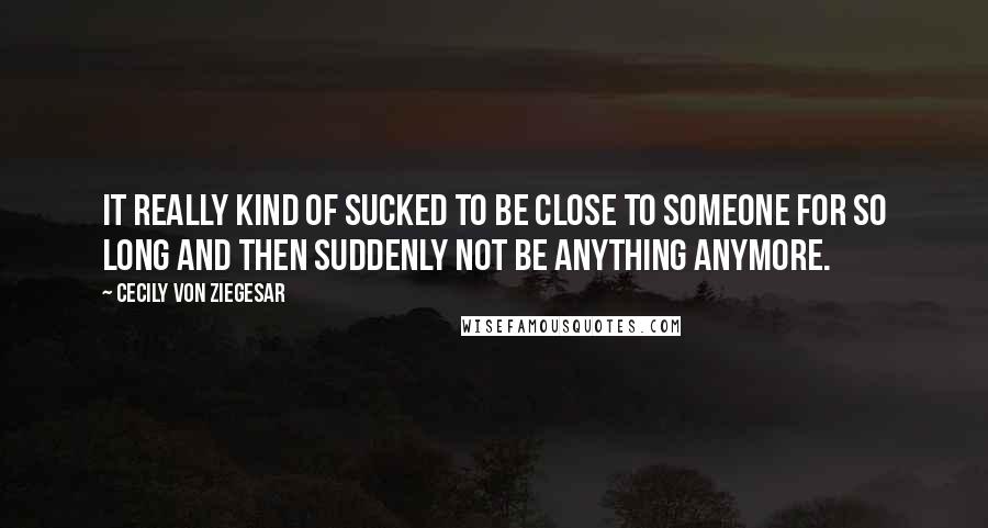 Cecily Von Ziegesar Quotes: It really kind of sucked to be close to someone for so long and then suddenly not be anything anymore.