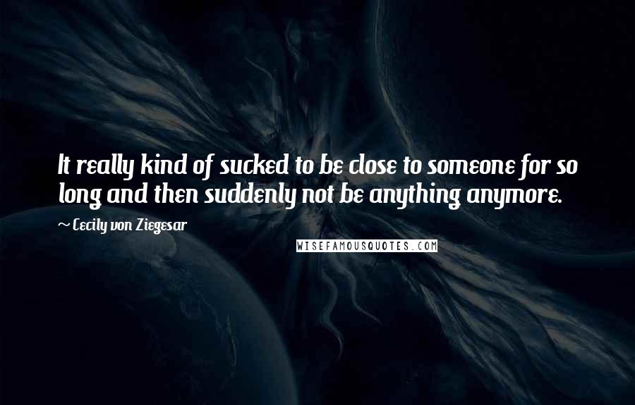 Cecily Von Ziegesar Quotes: It really kind of sucked to be close to someone for so long and then suddenly not be anything anymore.
