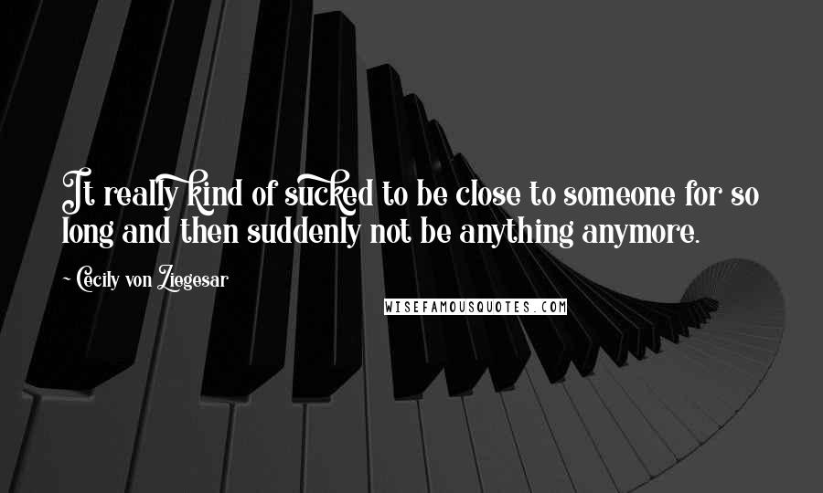 Cecily Von Ziegesar Quotes: It really kind of sucked to be close to someone for so long and then suddenly not be anything anymore.