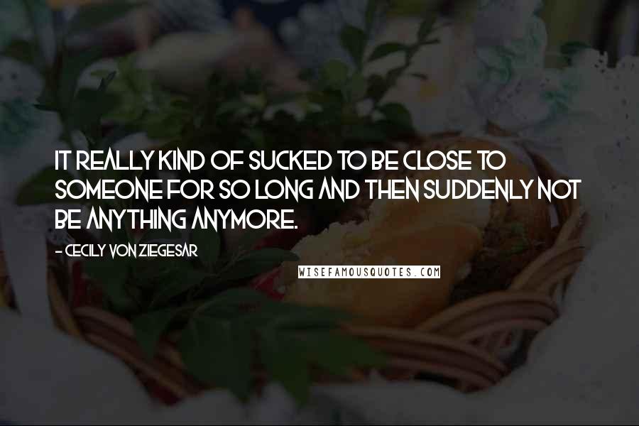 Cecily Von Ziegesar Quotes: It really kind of sucked to be close to someone for so long and then suddenly not be anything anymore.