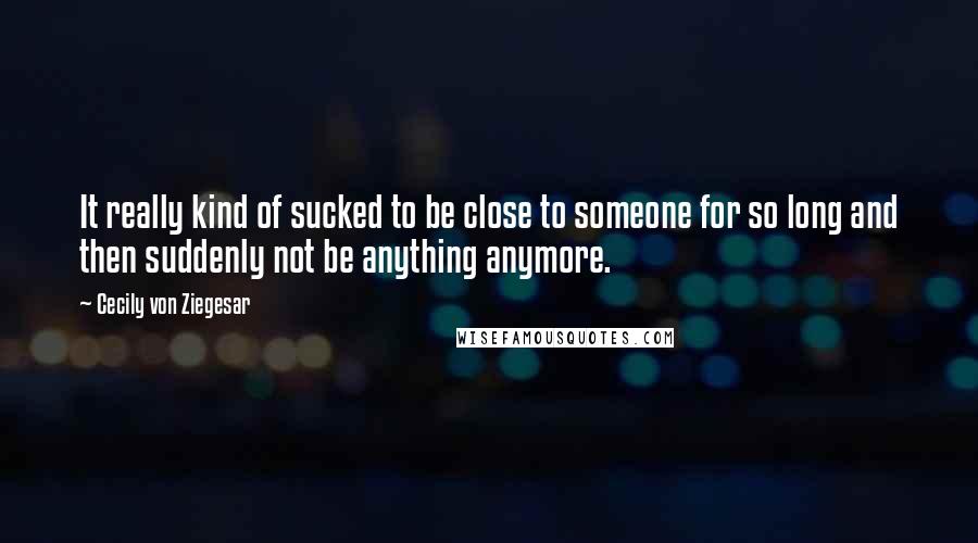 Cecily Von Ziegesar Quotes: It really kind of sucked to be close to someone for so long and then suddenly not be anything anymore.