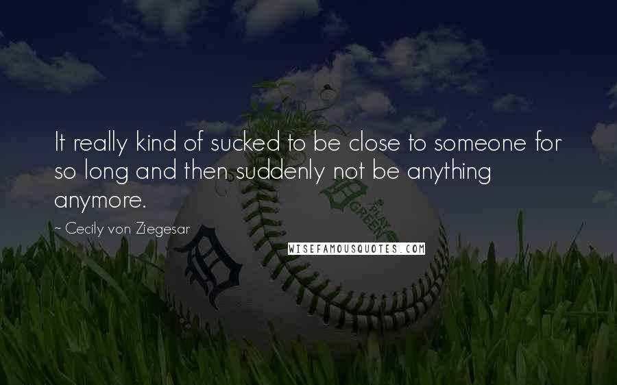 Cecily Von Ziegesar Quotes: It really kind of sucked to be close to someone for so long and then suddenly not be anything anymore.