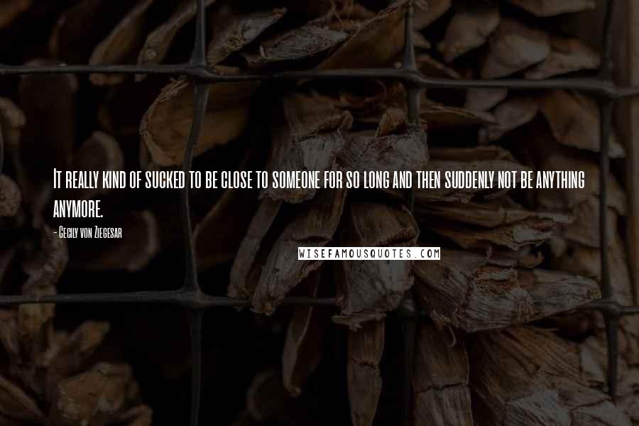 Cecily Von Ziegesar Quotes: It really kind of sucked to be close to someone for so long and then suddenly not be anything anymore.