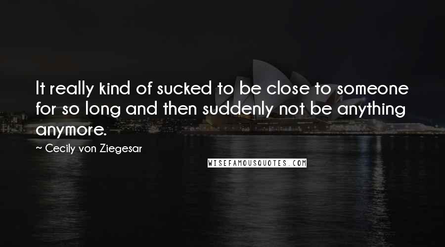 Cecily Von Ziegesar Quotes: It really kind of sucked to be close to someone for so long and then suddenly not be anything anymore.