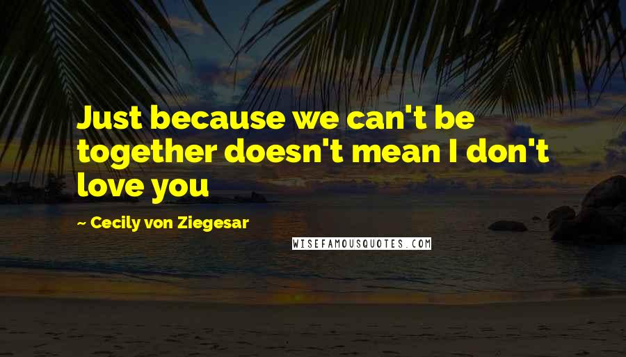 Cecily Von Ziegesar Quotes: Just because we can't be together doesn't mean I don't love you
