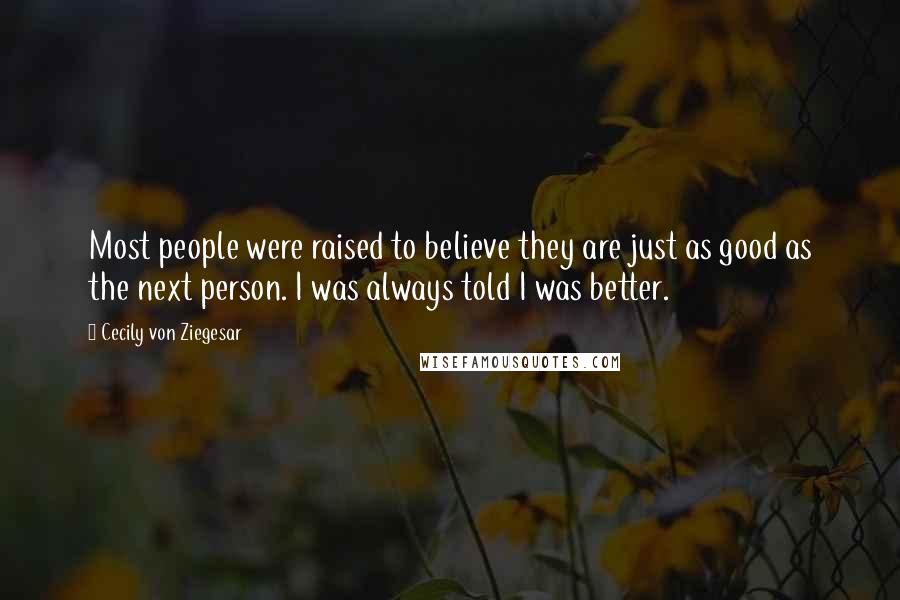 Cecily Von Ziegesar Quotes: Most people were raised to believe they are just as good as the next person. I was always told I was better.