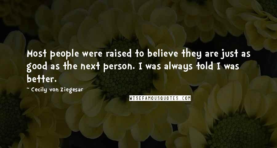 Cecily Von Ziegesar Quotes: Most people were raised to believe they are just as good as the next person. I was always told I was better.