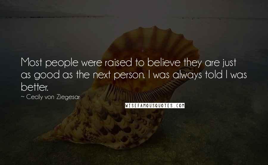 Cecily Von Ziegesar Quotes: Most people were raised to believe they are just as good as the next person. I was always told I was better.
