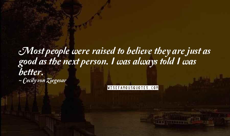 Cecily Von Ziegesar Quotes: Most people were raised to believe they are just as good as the next person. I was always told I was better.