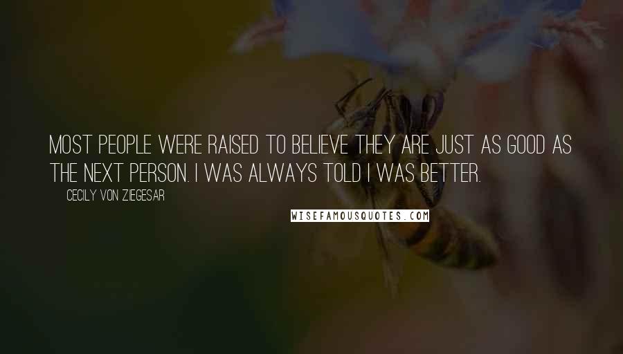 Cecily Von Ziegesar Quotes: Most people were raised to believe they are just as good as the next person. I was always told I was better.