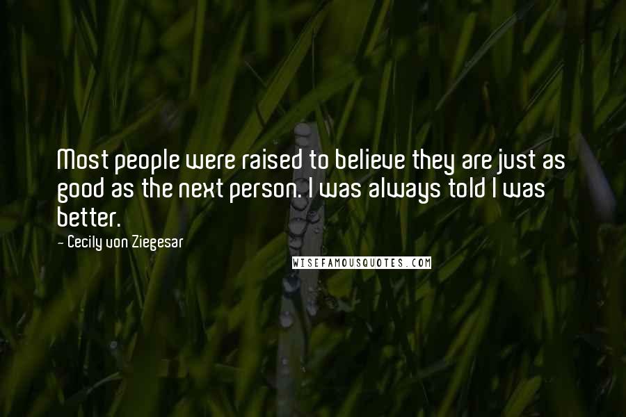 Cecily Von Ziegesar Quotes: Most people were raised to believe they are just as good as the next person. I was always told I was better.