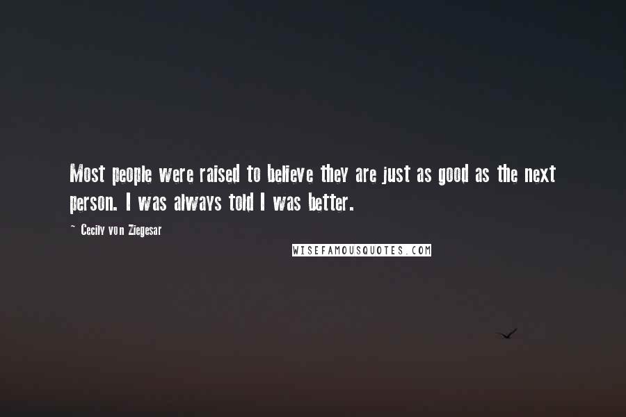 Cecily Von Ziegesar Quotes: Most people were raised to believe they are just as good as the next person. I was always told I was better.