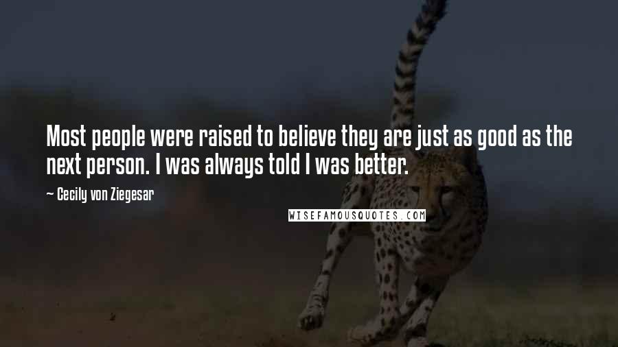 Cecily Von Ziegesar Quotes: Most people were raised to believe they are just as good as the next person. I was always told I was better.