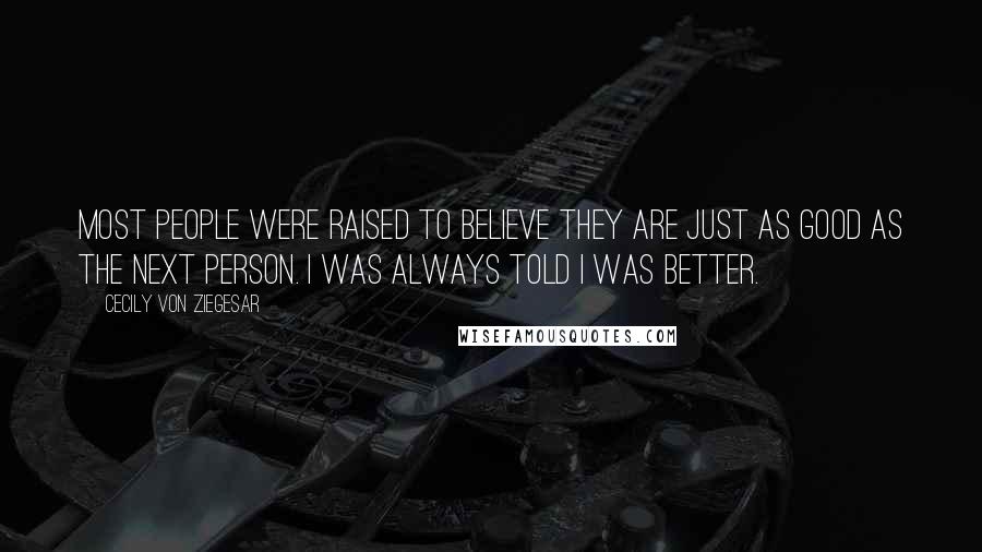 Cecily Von Ziegesar Quotes: Most people were raised to believe they are just as good as the next person. I was always told I was better.