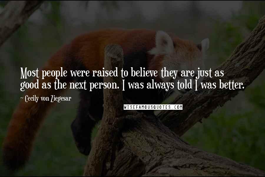 Cecily Von Ziegesar Quotes: Most people were raised to believe they are just as good as the next person. I was always told I was better.