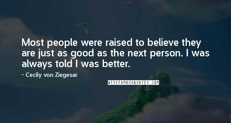 Cecily Von Ziegesar Quotes: Most people were raised to believe they are just as good as the next person. I was always told I was better.