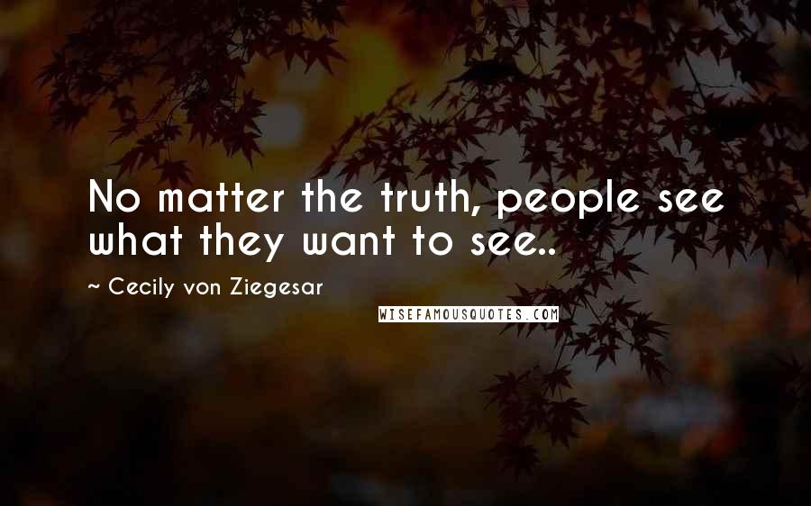 Cecily Von Ziegesar Quotes: No matter the truth, people see what they want to see..