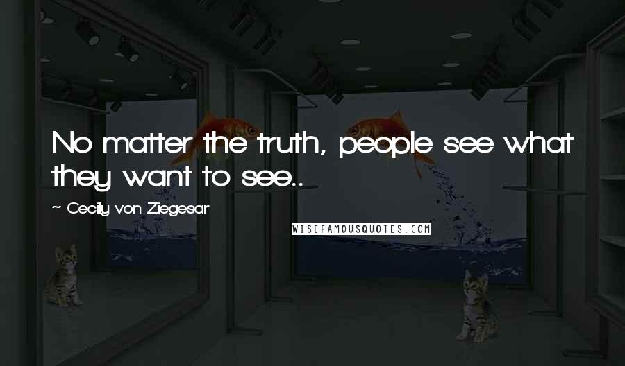 Cecily Von Ziegesar Quotes: No matter the truth, people see what they want to see..