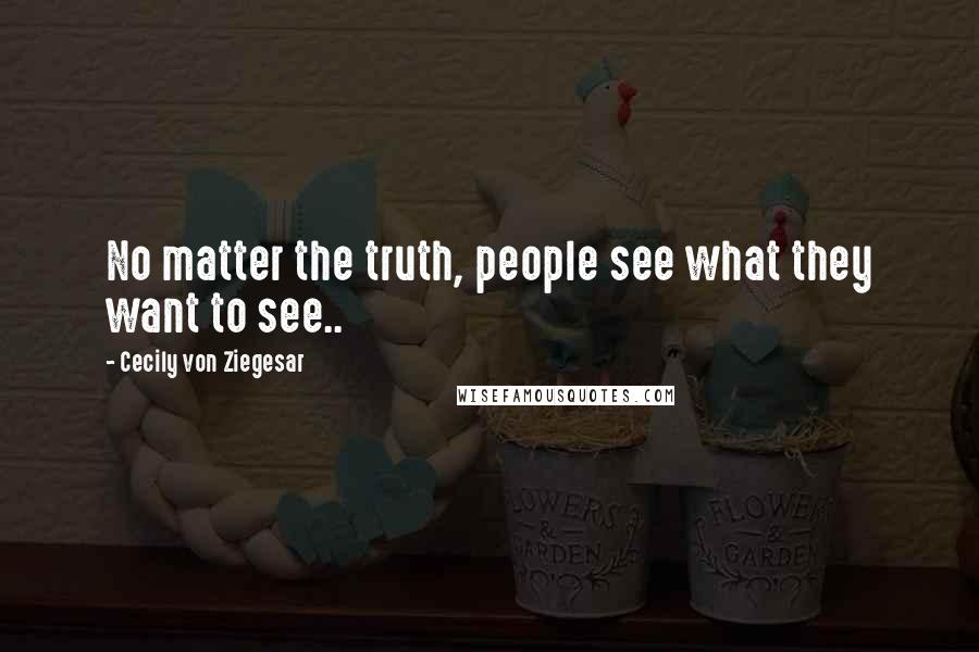 Cecily Von Ziegesar Quotes: No matter the truth, people see what they want to see..