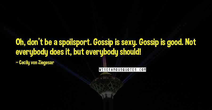 Cecily Von Ziegesar Quotes: Oh, don't be a spoilsport. Gossip is sexy. Gossip is good. Not everybody does it, but everybody should!