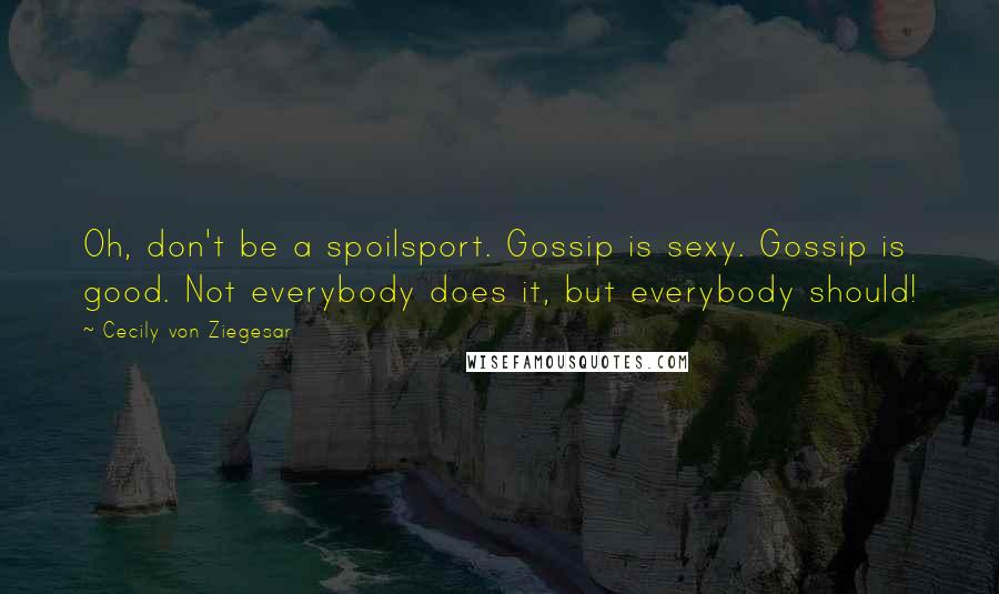 Cecily Von Ziegesar Quotes: Oh, don't be a spoilsport. Gossip is sexy. Gossip is good. Not everybody does it, but everybody should!