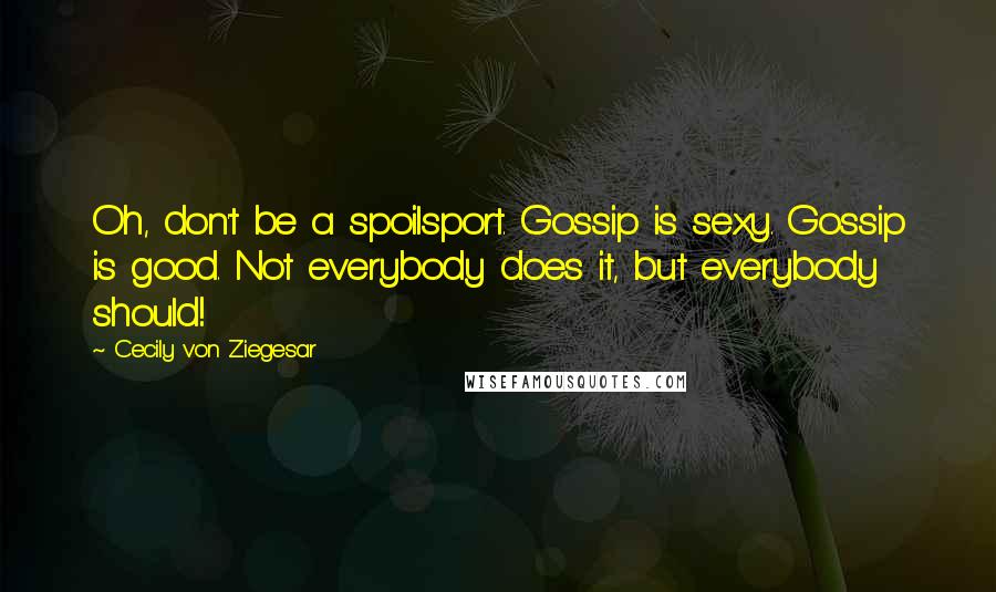 Cecily Von Ziegesar Quotes: Oh, don't be a spoilsport. Gossip is sexy. Gossip is good. Not everybody does it, but everybody should!