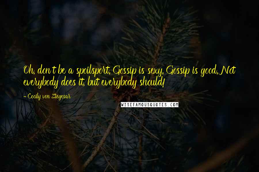 Cecily Von Ziegesar Quotes: Oh, don't be a spoilsport. Gossip is sexy. Gossip is good. Not everybody does it, but everybody should!