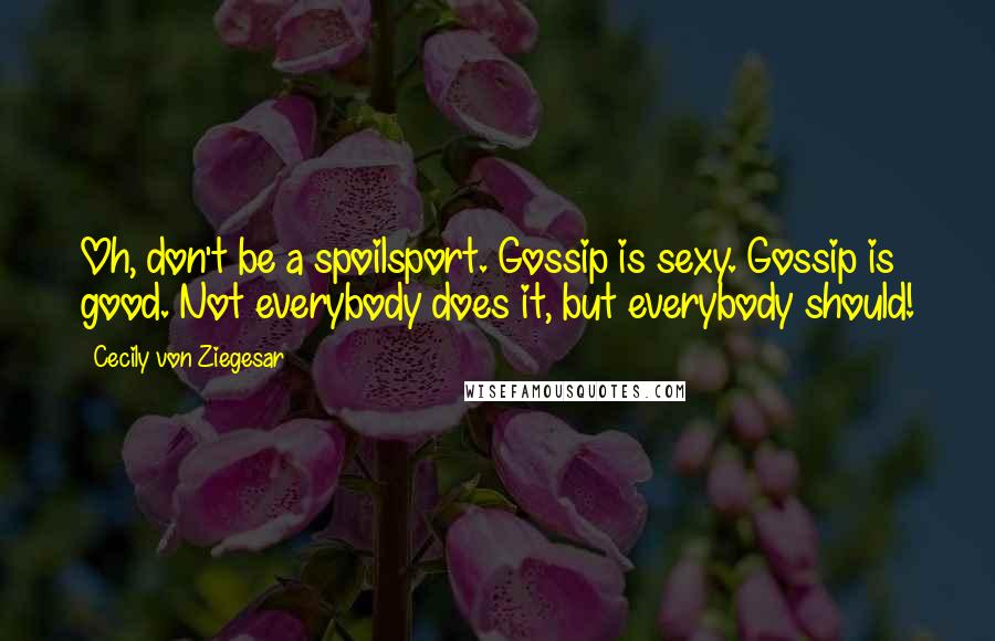 Cecily Von Ziegesar Quotes: Oh, don't be a spoilsport. Gossip is sexy. Gossip is good. Not everybody does it, but everybody should!