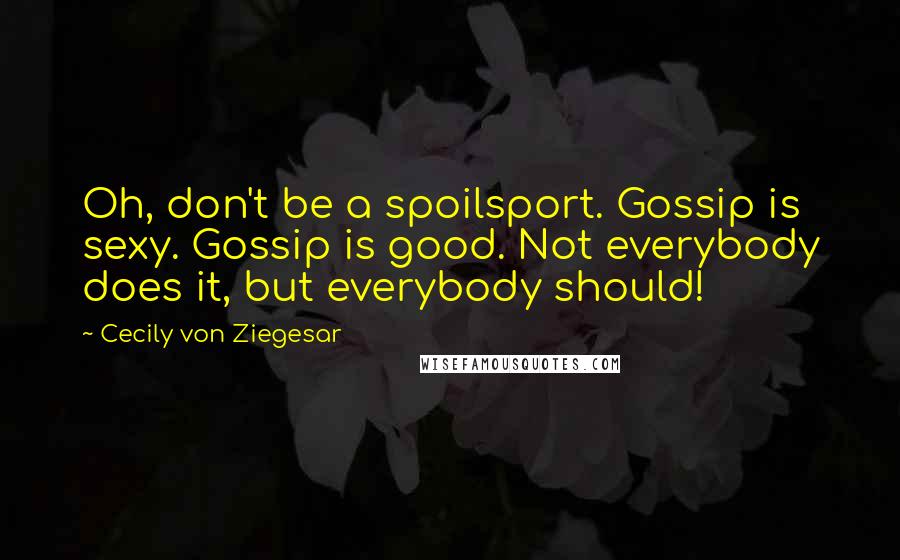 Cecily Von Ziegesar Quotes: Oh, don't be a spoilsport. Gossip is sexy. Gossip is good. Not everybody does it, but everybody should!