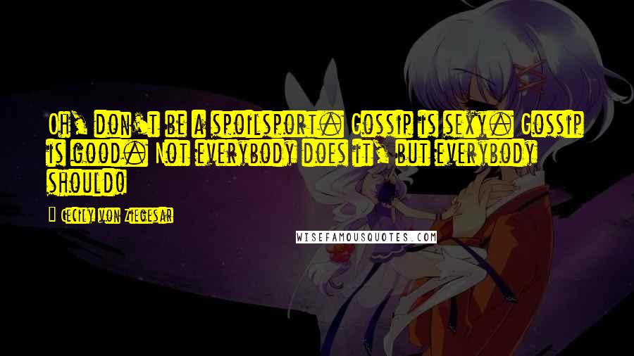 Cecily Von Ziegesar Quotes: Oh, don't be a spoilsport. Gossip is sexy. Gossip is good. Not everybody does it, but everybody should!